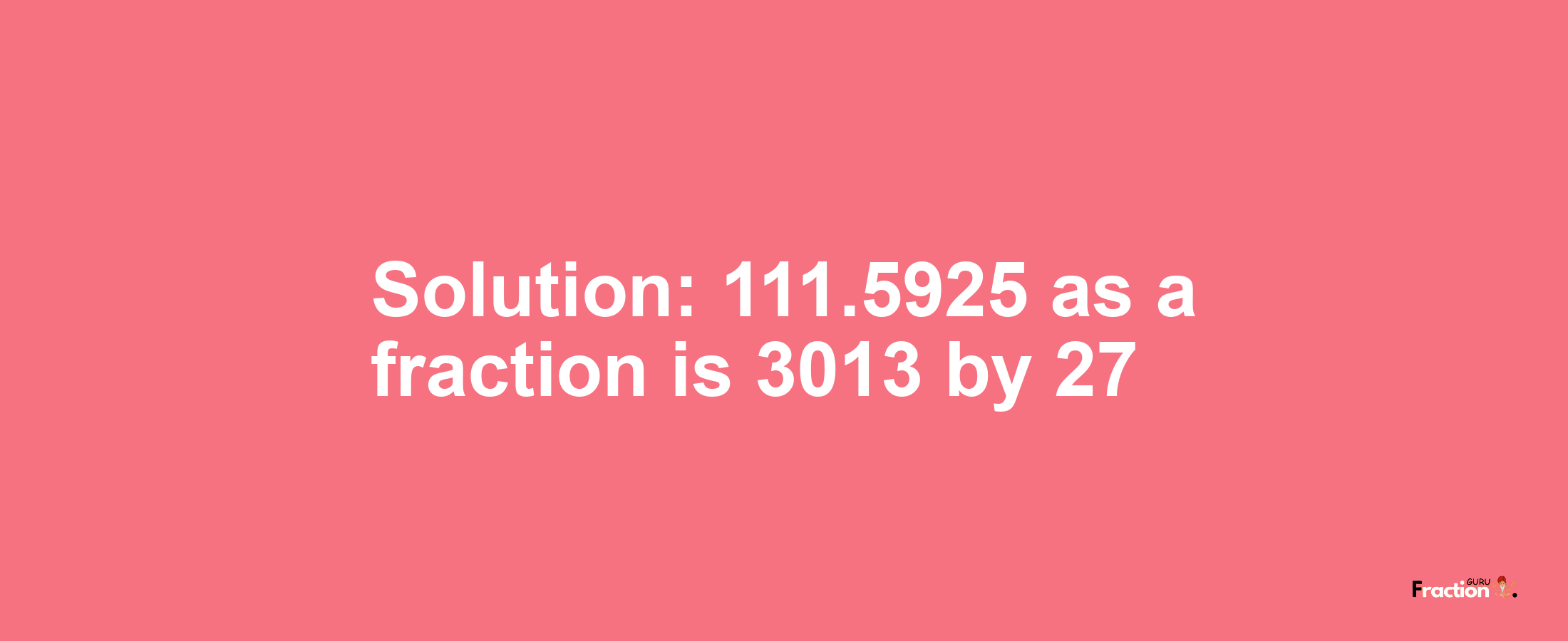 Solution:111.5925 as a fraction is 3013/27
